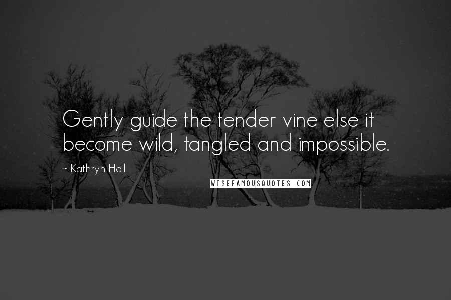 Kathryn Hall Quotes: Gently guide the tender vine else it become wild, tangled and impossible.