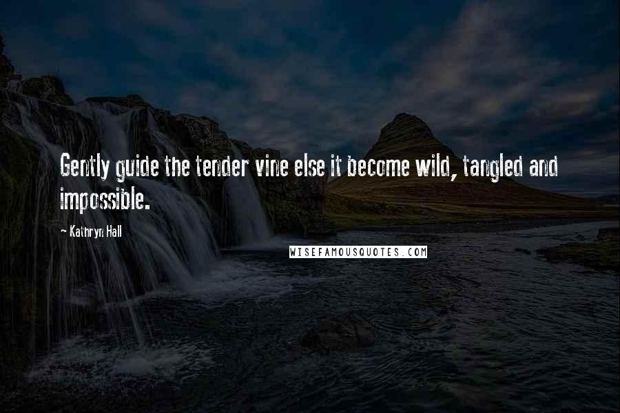 Kathryn Hall Quotes: Gently guide the tender vine else it become wild, tangled and impossible.