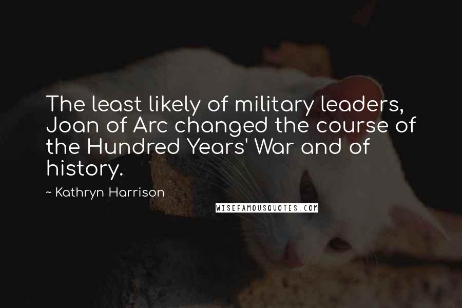 Kathryn Harrison Quotes: The least likely of military leaders, Joan of Arc changed the course of the Hundred Years' War and of history.