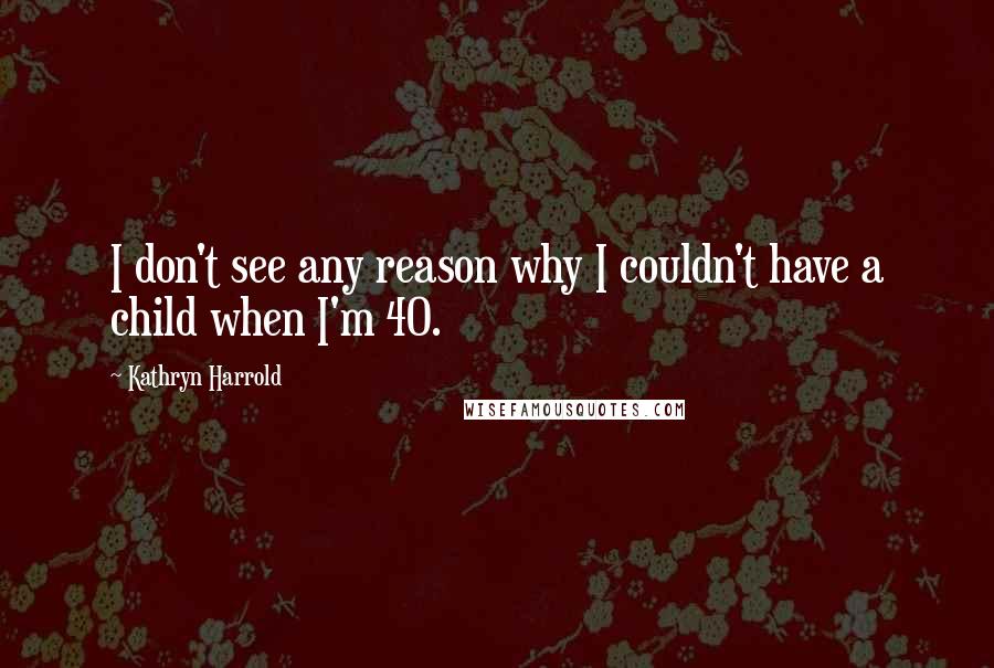 Kathryn Harrold Quotes: I don't see any reason why I couldn't have a child when I'm 40.