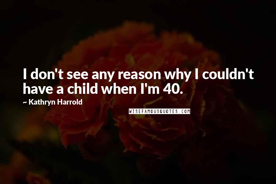 Kathryn Harrold Quotes: I don't see any reason why I couldn't have a child when I'm 40.