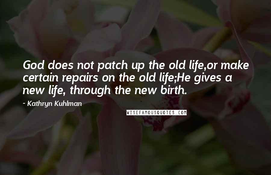 Kathryn Kuhlman Quotes: God does not patch up the old life,or make certain repairs on the old life;He gives a new life, through the new birth.