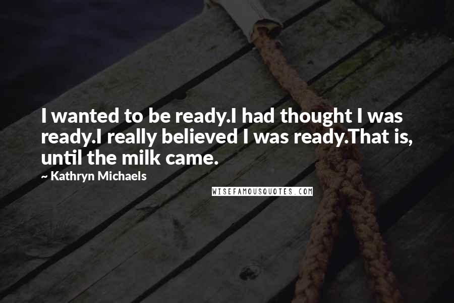 Kathryn Michaels Quotes: I wanted to be ready.I had thought I was ready.I really believed I was ready.That is, until the milk came.