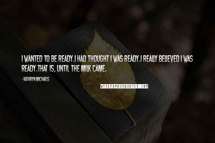 Kathryn Michaels Quotes: I wanted to be ready.I had thought I was ready.I really believed I was ready.That is, until the milk came.