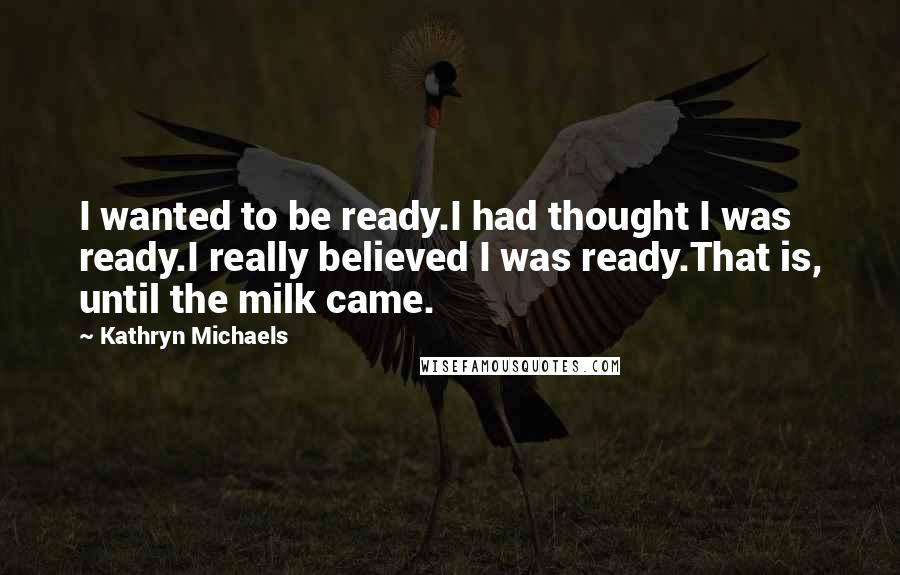 Kathryn Michaels Quotes: I wanted to be ready.I had thought I was ready.I really believed I was ready.That is, until the milk came.