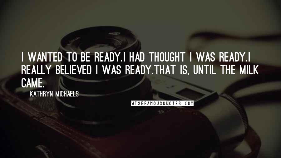 Kathryn Michaels Quotes: I wanted to be ready.I had thought I was ready.I really believed I was ready.That is, until the milk came.