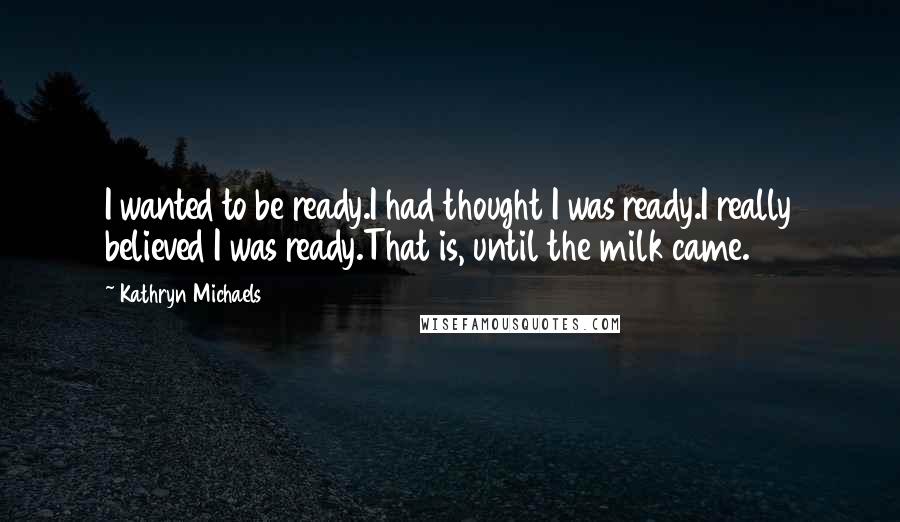 Kathryn Michaels Quotes: I wanted to be ready.I had thought I was ready.I really believed I was ready.That is, until the milk came.