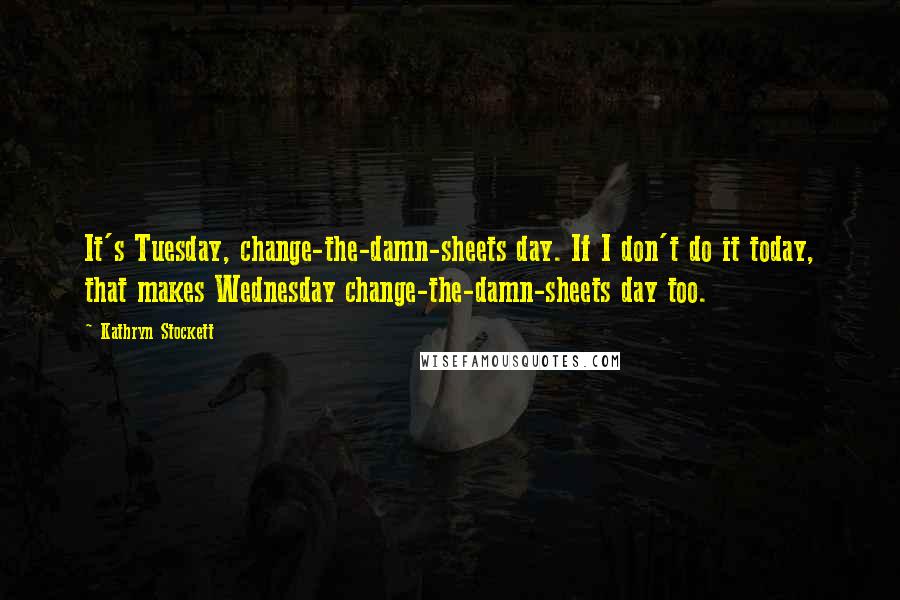 Kathryn Stockett Quotes: It's Tuesday, change-the-damn-sheets day. If I don't do it today, that makes Wednesday change-the-damn-sheets day too.