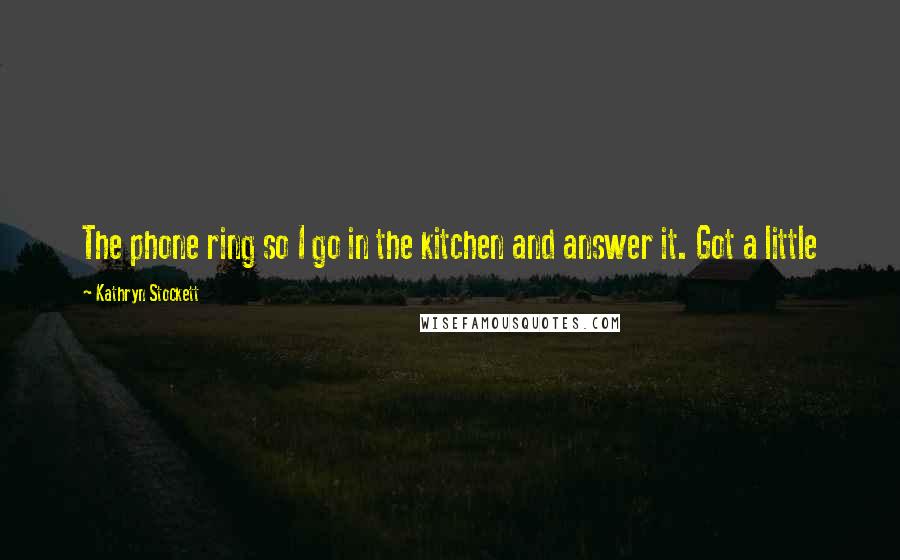 Kathryn Stockett Quotes: The phone ring so I go in the kitchen and answer it. Got a little