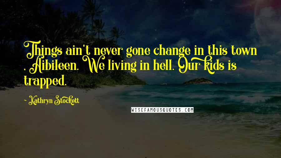 Kathryn Stockett Quotes: Things ain't never gone change in this town , Aibileen. We living in hell. Our kids is trapped.