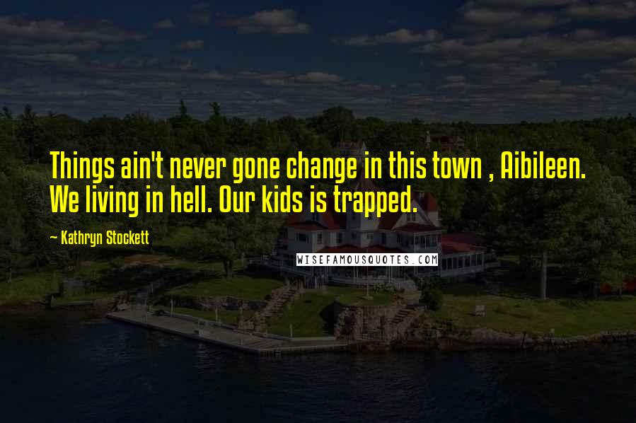 Kathryn Stockett Quotes: Things ain't never gone change in this town , Aibileen. We living in hell. Our kids is trapped.