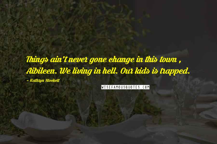 Kathryn Stockett Quotes: Things ain't never gone change in this town , Aibileen. We living in hell. Our kids is trapped.