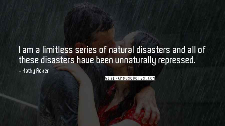 Kathy Acker Quotes: I am a limitless series of natural disasters and all of these disasters have been unnaturally repressed.