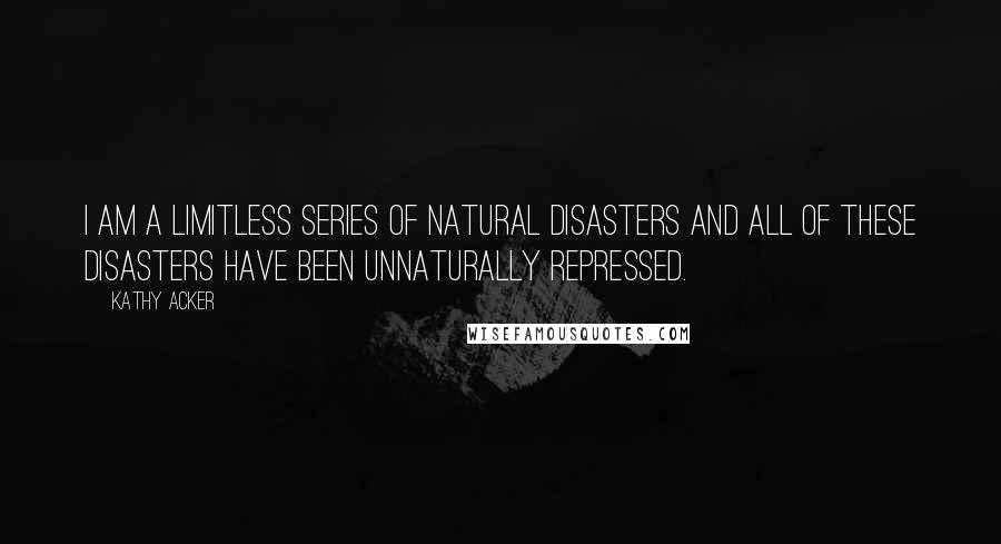 Kathy Acker Quotes: I am a limitless series of natural disasters and all of these disasters have been unnaturally repressed.