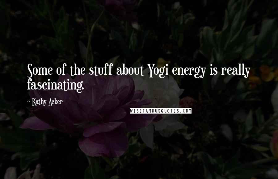 Kathy Acker Quotes: Some of the stuff about Yogi energy is really fascinating.