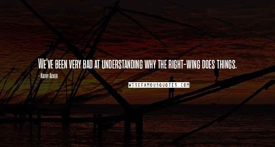 Kathy Acker Quotes: We've been very bad at understanding why the right-wing does things.