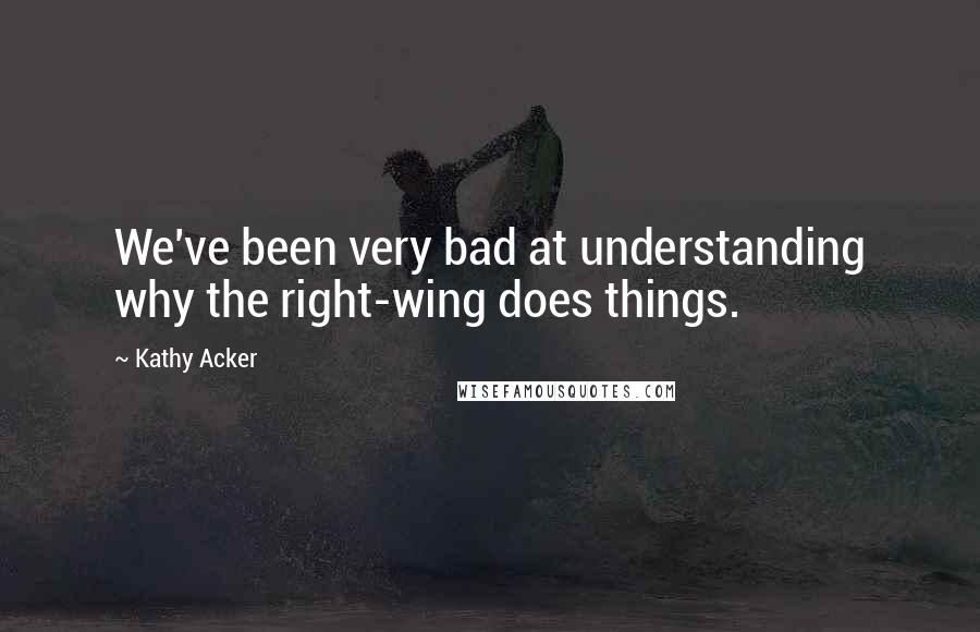 Kathy Acker Quotes: We've been very bad at understanding why the right-wing does things.