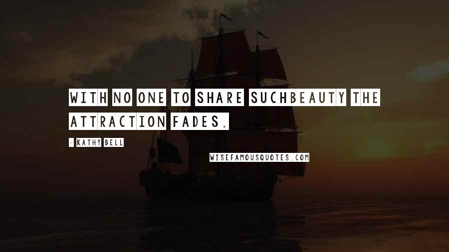 Kathy Bell Quotes: With no one to share suchbeauty the attraction fades.