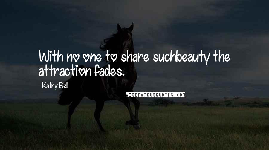 Kathy Bell Quotes: With no one to share suchbeauty the attraction fades.