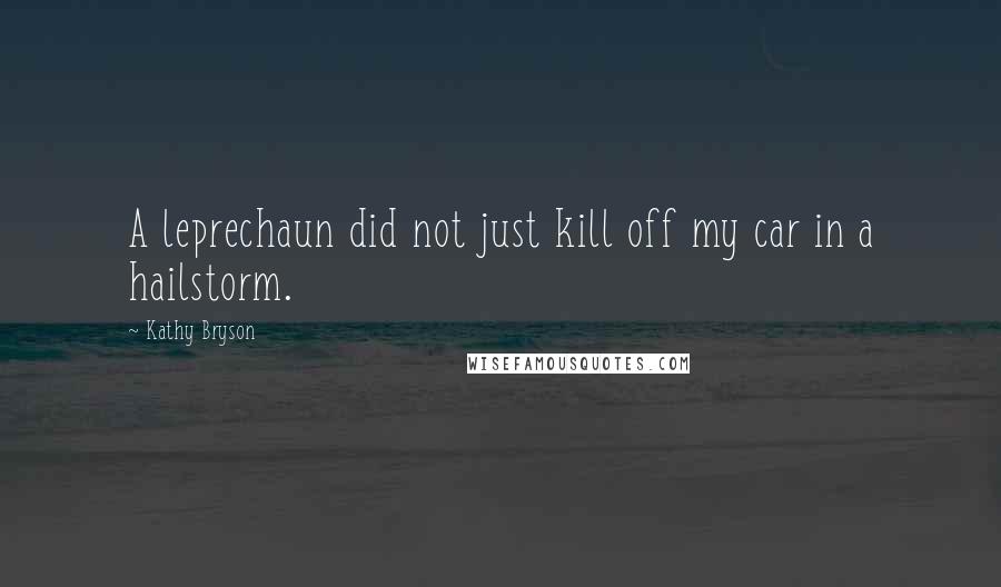 Kathy Bryson Quotes: A leprechaun did not just kill off my car in a hailstorm.