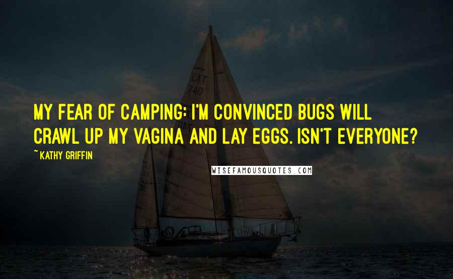 Kathy Griffin Quotes: My fear of camping: I'm convinced bugs will crawl up my vagina and lay eggs. Isn't everyone?