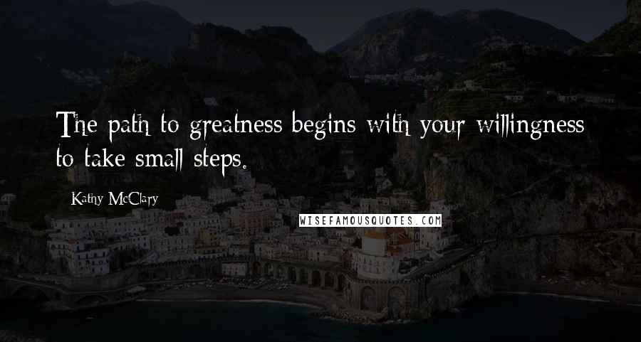 Kathy McClary Quotes: The path to greatness begins with your willingness to take small steps.