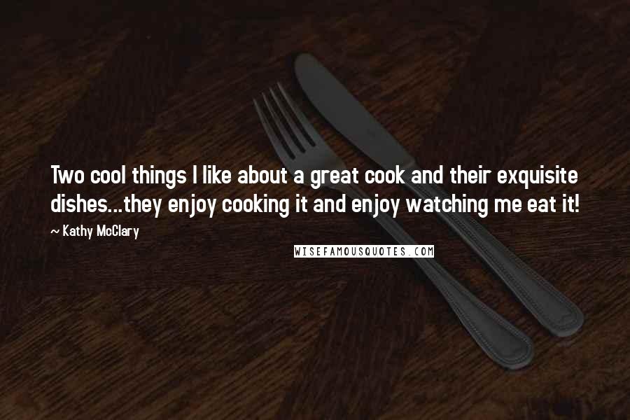 Kathy McClary Quotes: Two cool things I like about a great cook and their exquisite dishes...they enjoy cooking it and enjoy watching me eat it!