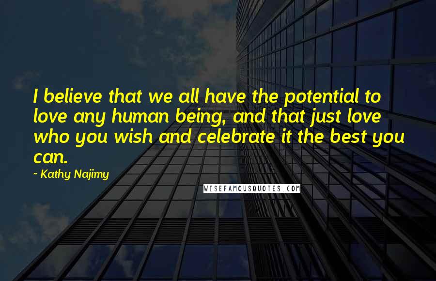 Kathy Najimy Quotes: I believe that we all have the potential to love any human being, and that just love who you wish and celebrate it the best you can.