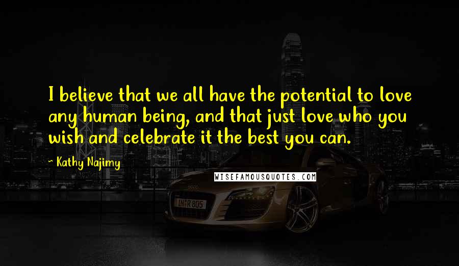 Kathy Najimy Quotes: I believe that we all have the potential to love any human being, and that just love who you wish and celebrate it the best you can.