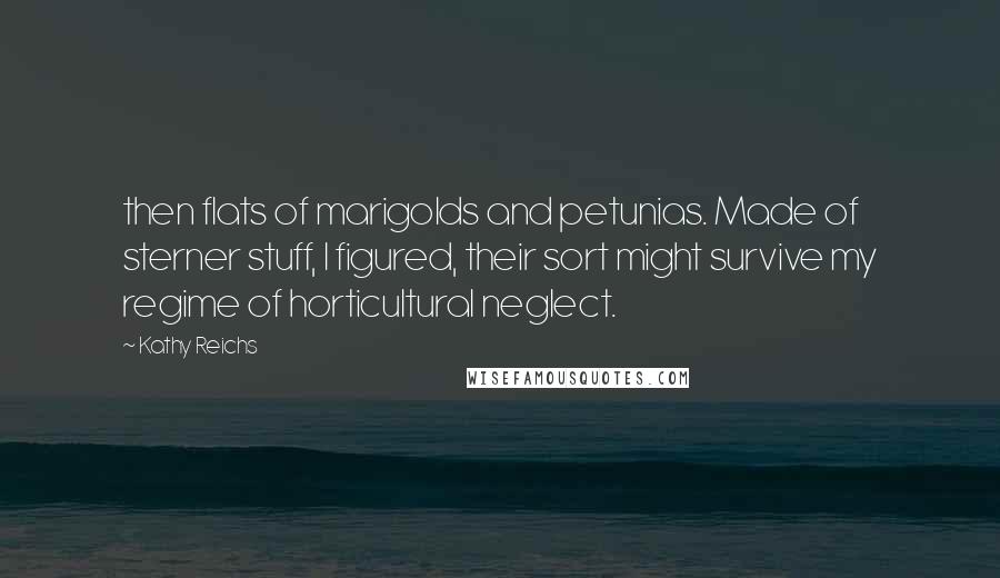 Kathy Reichs Quotes: then flats of marigolds and petunias. Made of sterner stuff, I figured, their sort might survive my regime of horticultural neglect.