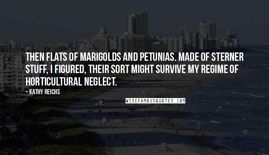 Kathy Reichs Quotes: then flats of marigolds and petunias. Made of sterner stuff, I figured, their sort might survive my regime of horticultural neglect.