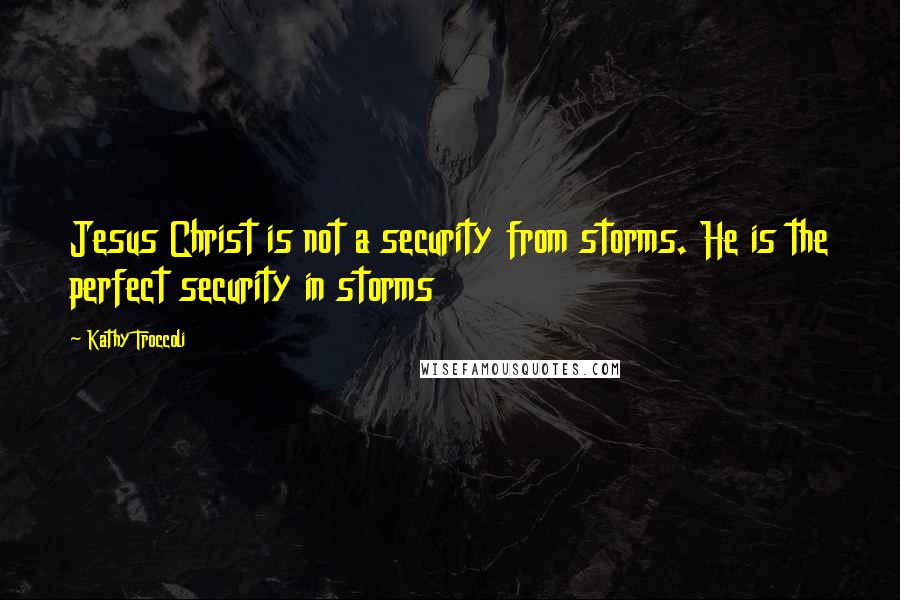 Kathy Troccoli Quotes: Jesus Christ is not a security from storms. He is the perfect security in storms