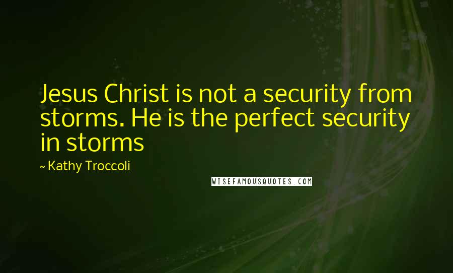 Kathy Troccoli Quotes: Jesus Christ is not a security from storms. He is the perfect security in storms