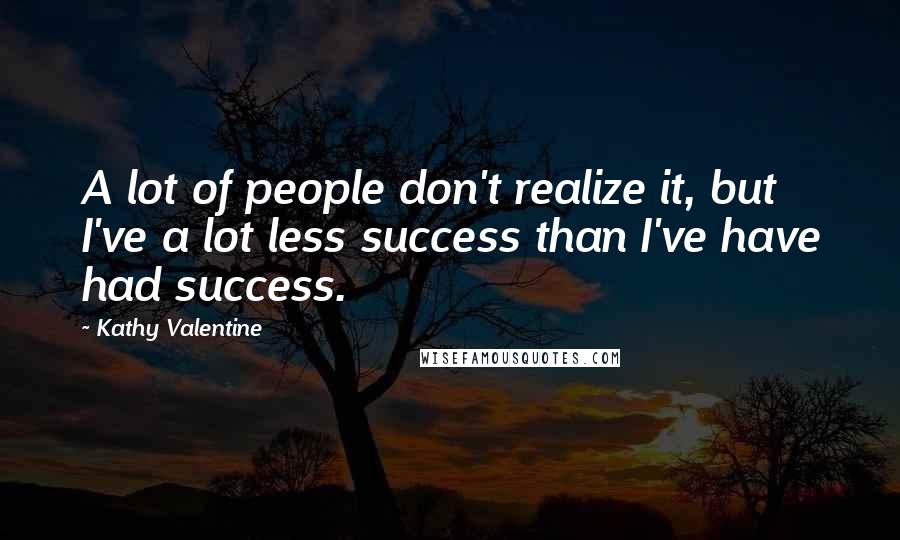 Kathy Valentine Quotes: A lot of people don't realize it, but I've a lot less success than I've have had success.