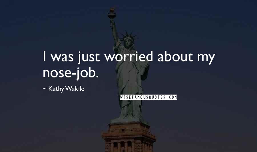 Kathy Wakile Quotes: I was just worried about my nose-job.