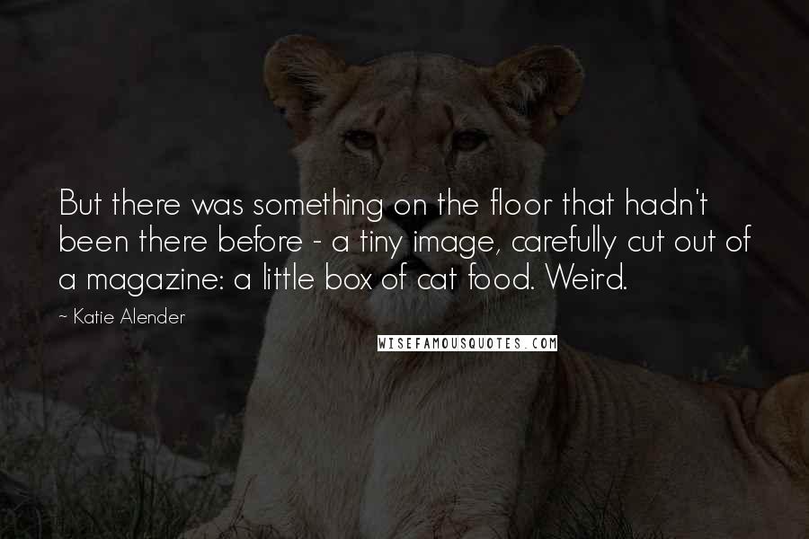 Katie Alender Quotes: But there was something on the floor that hadn't been there before - a tiny image, carefully cut out of a magazine: a little box of cat food. Weird.