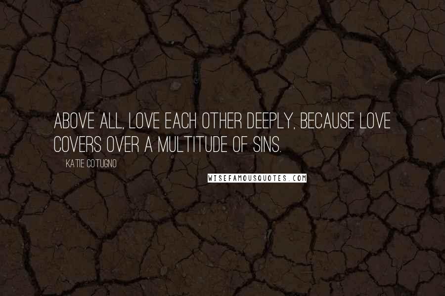 Katie Cotugno Quotes: Above all, love each other deeply, because love covers over a multitude of sins.