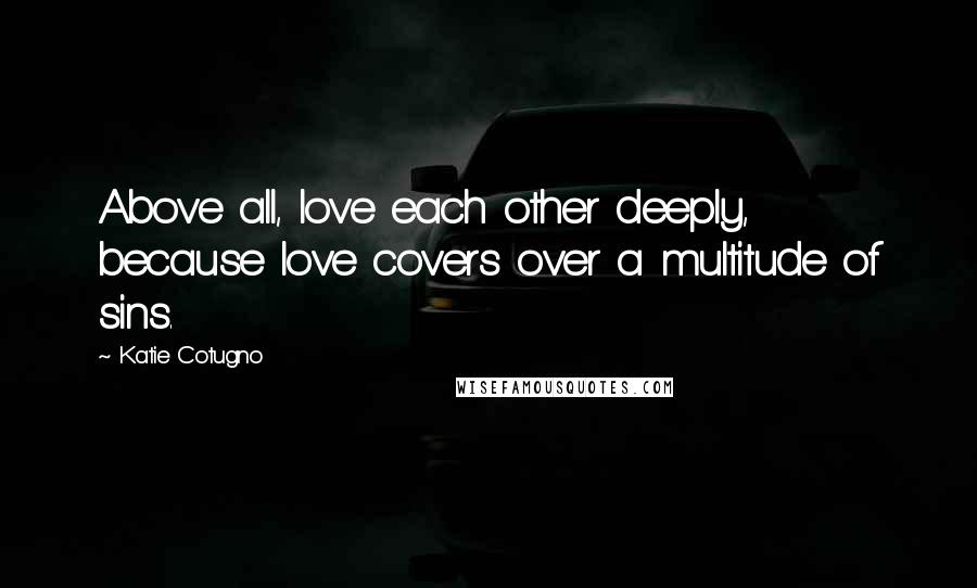 Katie Cotugno Quotes: Above all, love each other deeply, because love covers over a multitude of sins.