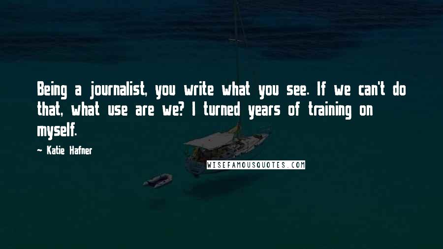 Katie Hafner Quotes: Being a journalist, you write what you see. If we can't do that, what use are we? I turned years of training on myself.