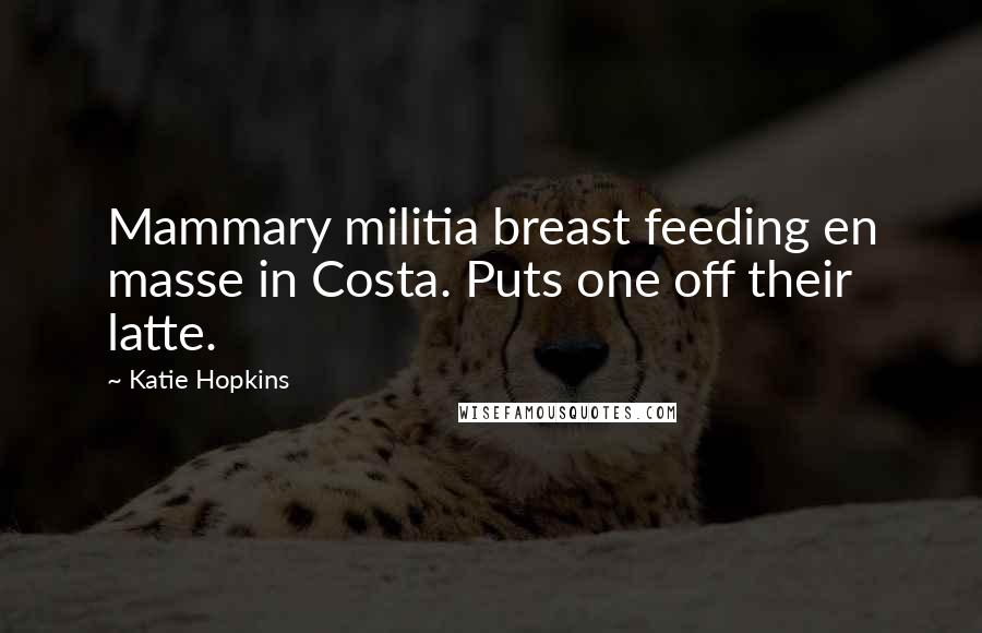 Katie Hopkins Quotes: Mammary militia breast feeding en masse in Costa. Puts one off their latte.