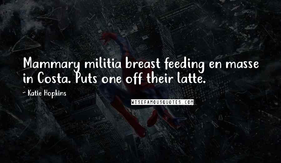 Katie Hopkins Quotes: Mammary militia breast feeding en masse in Costa. Puts one off their latte.