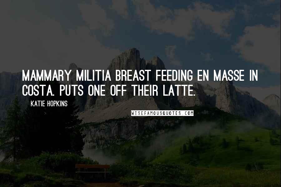 Katie Hopkins Quotes: Mammary militia breast feeding en masse in Costa. Puts one off their latte.