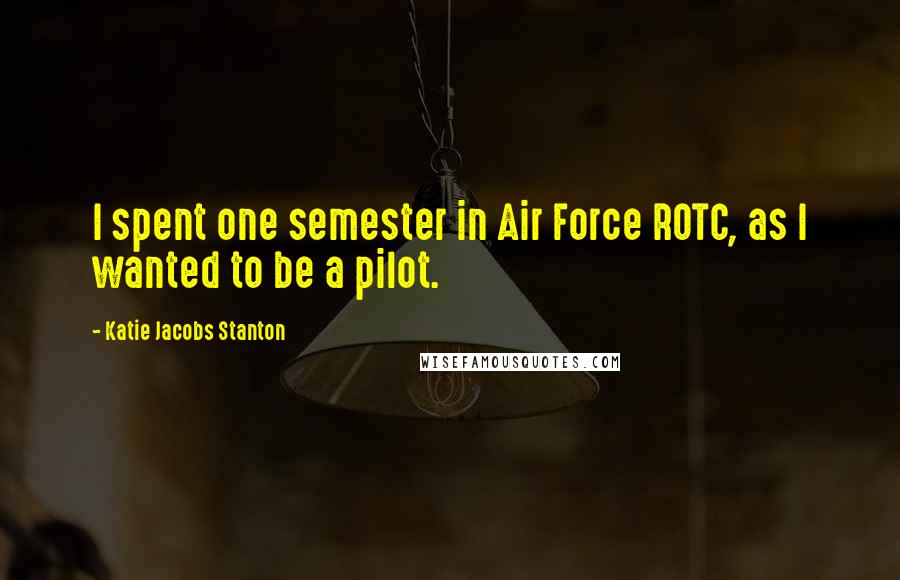 Katie Jacobs Stanton Quotes: I spent one semester in Air Force ROTC, as I wanted to be a pilot.