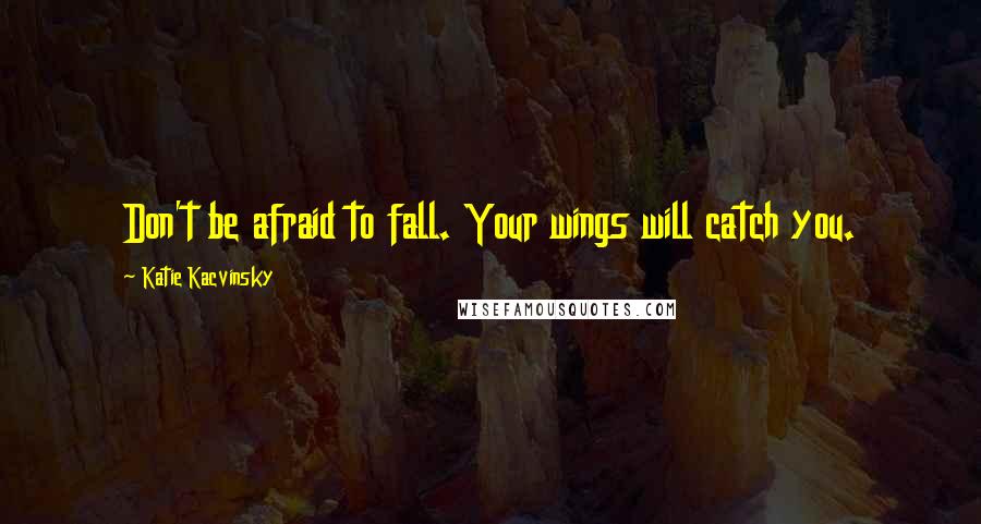 Katie Kacvinsky Quotes: Don't be afraid to fall. Your wings will catch you.