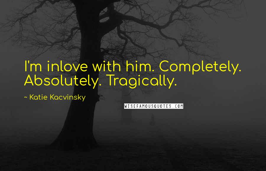 Katie Kacvinsky Quotes: I'm inlove with him. Completely. Absolutely. Tragically.