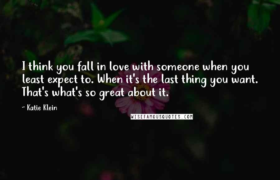 Katie Klein Quotes: I think you fall in love with someone when you least expect to. When it's the last thing you want. That's what's so great about it.