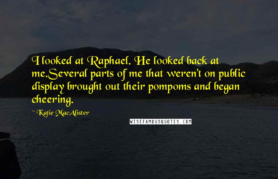 Katie MacAlister Quotes: I looked at Raphael. He looked back at me.Several parts of me that weren't on public display brought out their pompoms and began cheering.