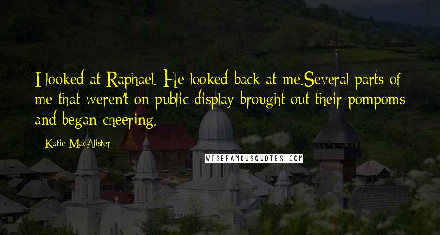 Katie MacAlister Quotes: I looked at Raphael. He looked back at me.Several parts of me that weren't on public display brought out their pompoms and began cheering.