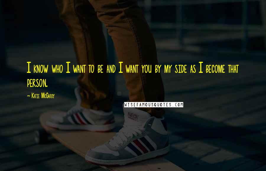 Katie McGarry Quotes: I know who I want to be and I want you by my side as I become that person.