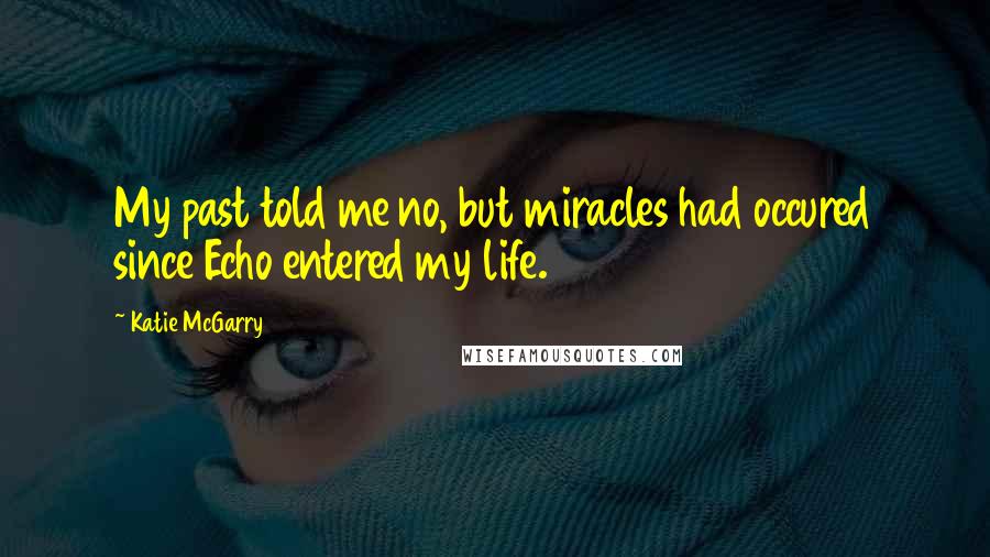 Katie McGarry Quotes: My past told me no, but miracles had occured since Echo entered my life.